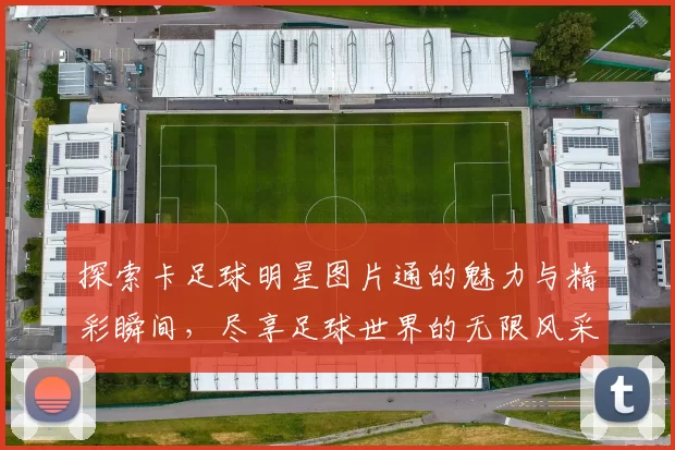 探索卡足球明星图片通的魅力与精彩瞬间，尽享足球世界的无限风采与激情