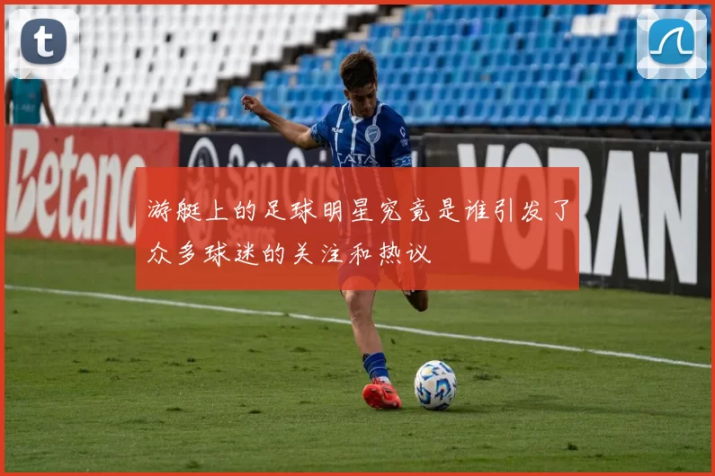 游艇上的足球明星究竟是谁引发了众多球迷的关注和热议