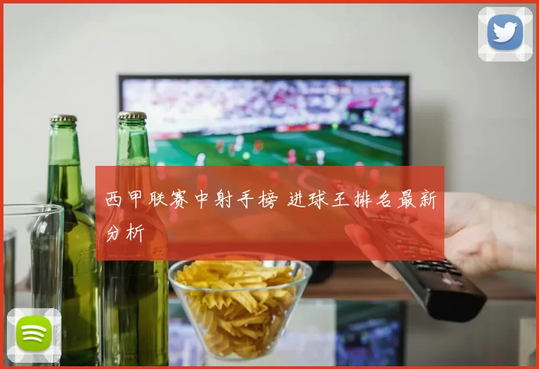 西甲联赛中射手榜 进球王排名最新分析