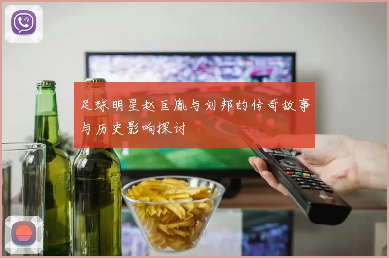 足球明星赵匡胤与刘邦的传奇故事与历史影响探讨