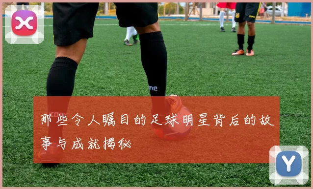 那些令人瞩目的足球明星背后的故事与成就揭秘