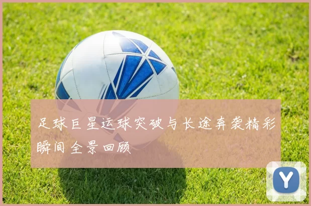 足球巨星运球突破与长途奔袭精彩瞬间全景回顾