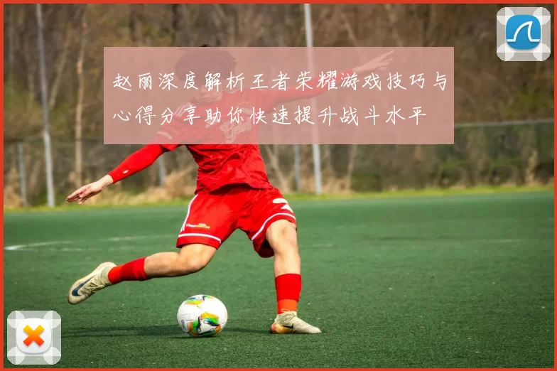 赵丽深度解析王者荣耀游戏技巧与心得分享助你快速提升战斗水平