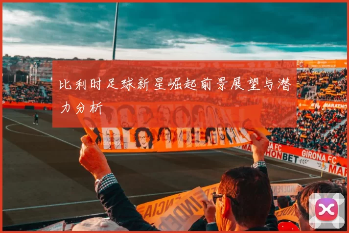 比利时足球新星崛起前景展望与潜力分析