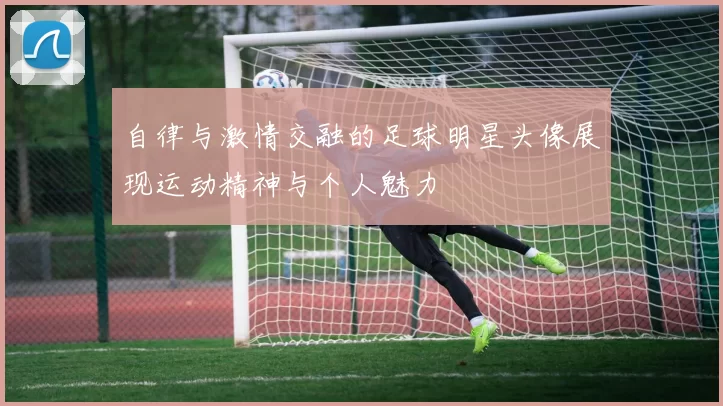 自律与激情交融的足球明星头像展现运动精神与个人魅力