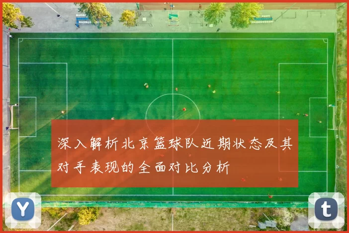 深入解析北京篮球队近期状态及其对手表现的全面对比分析