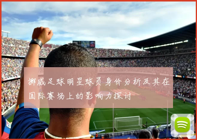 挪威足球明星球员身价分析及其在国际赛场上的影响力探讨