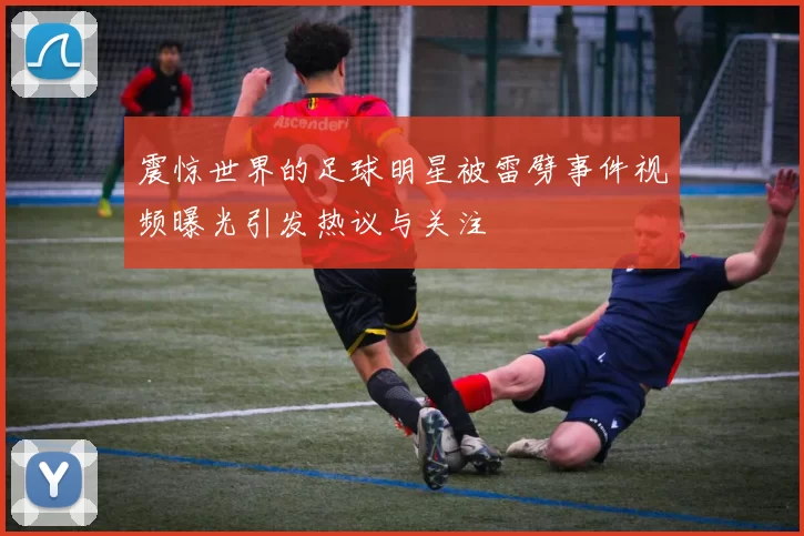 震惊世界的足球明星被雷劈事件视频曝光引发热议与关注