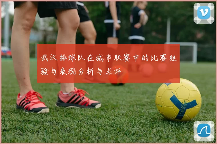 武汉排球队在城市联赛中的比赛经验与表现分析与点评