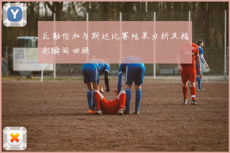 瓦勒伦加与斯达比赛结果分析及精彩瞬间回顾