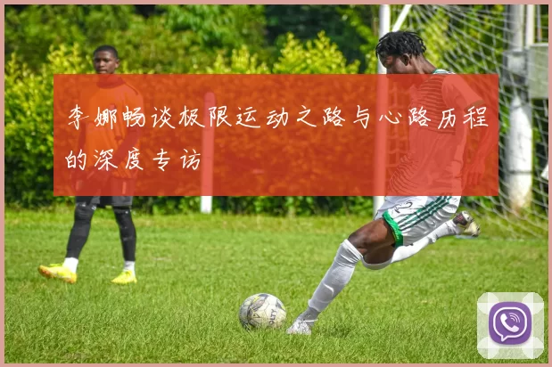 李娜畅谈极限运动之路与心路历程的深度专访