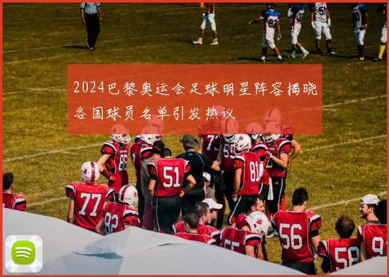 2024巴黎奥运会足球明星阵容揭晓各国球员名单引发热议