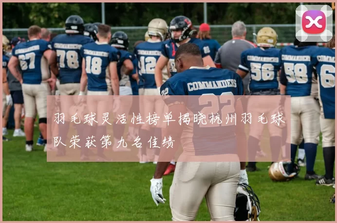 羽毛球灵活性榜单揭晓杭州羽毛球队荣获第九名佳绩