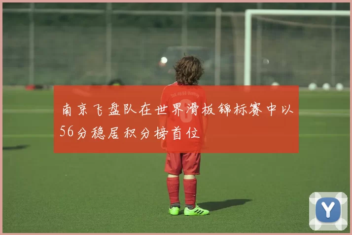 南京飞盘队在世界滑板锦标赛中以56分稳居积分榜首位