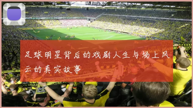 足球明星背后的戏剧人生与场上风云的真实故事