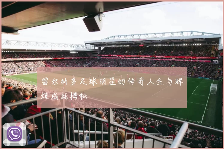雷尔纳多足球明星的传奇人生与辉煌成就揭秘