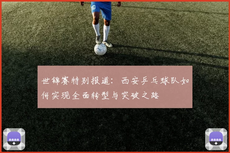世锦赛特别报道：西安乒乓球队如何实现全面转型与突破之路
