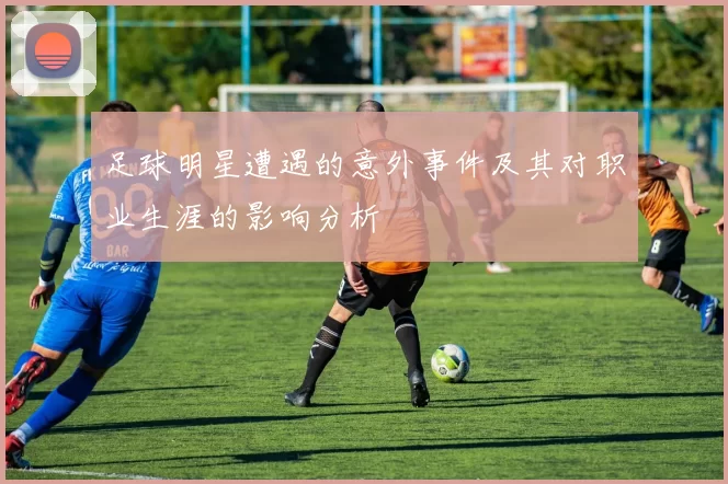 足球明星遭遇的意外事件及其对职业生涯的影响分析