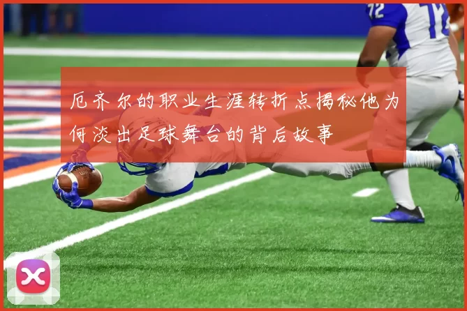 厄齐尔的职业生涯转折点揭秘他为何淡出足球舞台的背后故事