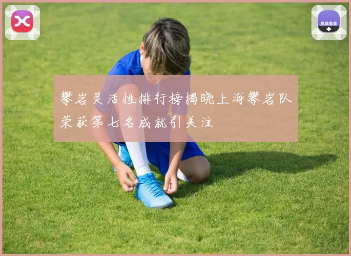 攀岩灵活性排行榜揭晓上海攀岩队荣获第七名成就引关注