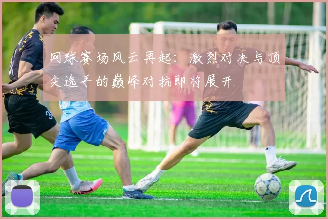 网球赛场风云再起：激烈对决与顶尖选手的巅峰对抗即将展开