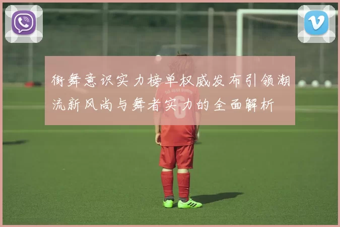 街舞意识实力榜单权威发布引领潮流新风尚与舞者实力的全面解析