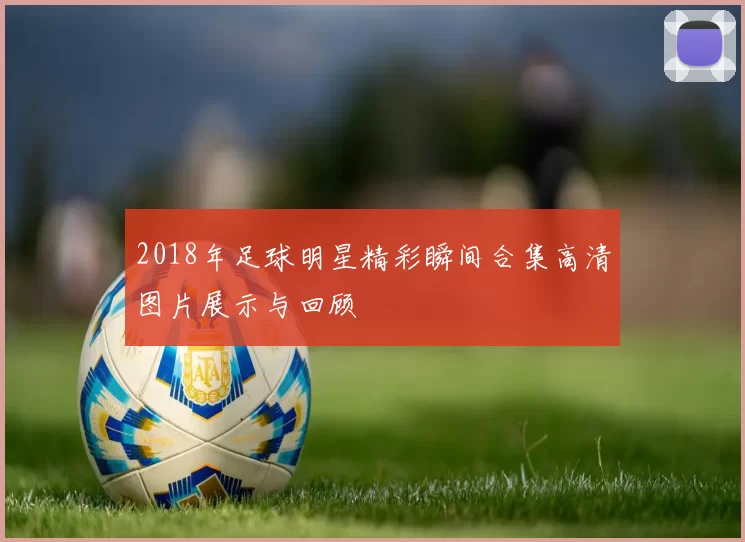 2018年足球明星精彩瞬间合集高清图片展示与回顾