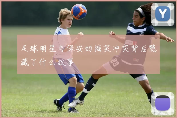 足球明星与保安的搞笑冲突背后隐藏了什么故事