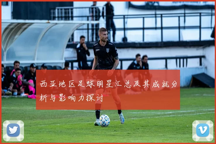 西亚地区足球明星汇总及其成就分析与影响力探讨